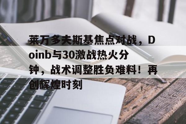 开云官网-关于莱万多夫斯基焦点对战，Doinb与30激战热火分钟，战术调整胜负难料！再创辉煌时刻的信息