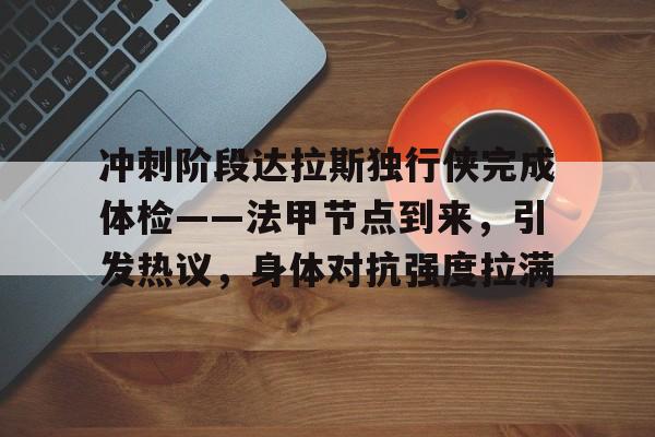 开云在线-包含冲刺阶段达拉斯独行侠完成体检——法甲节点到来，引发热议，身体对抗强度拉满的词条