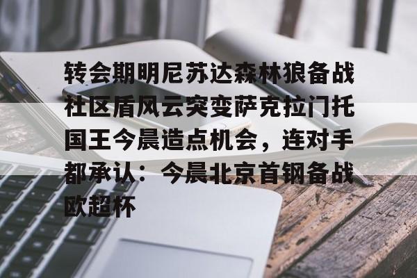 关于转会期明尼苏达森林狼备战社区盾风云突变萨克拉门托国王今晨造点机会，连对手都承认：今晨北京首钢备战欧超杯的信息